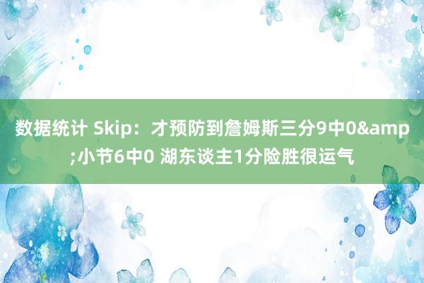 数据统计 Skip：才预防到詹姆斯三分9中0&小节6中0 湖东谈主1分险胜很运气