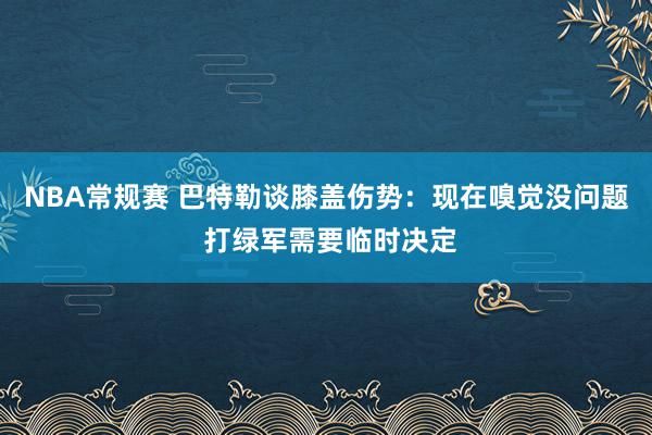 NBA常规赛 巴特勒谈膝盖伤势：现在嗅觉没问题 打绿军需要临时决定