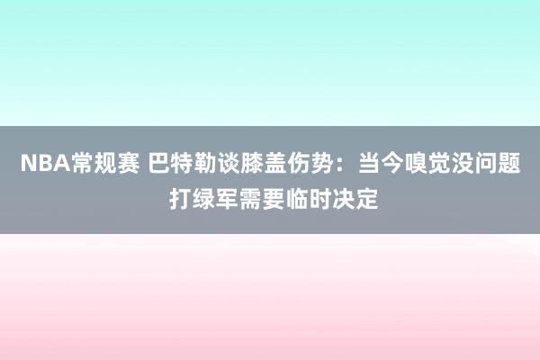 NBA常规赛 巴特勒谈膝盖伤势：当今嗅觉没问题 打绿军需要临时决定