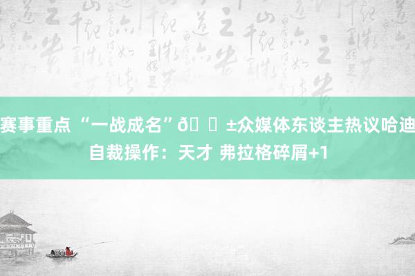 赛事重点 “一战成名”😱众媒体东谈主热议哈迪自裁操作：天才 弗拉格碎屑+1