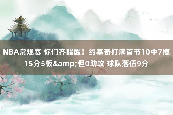 NBA常规赛 你们齐醒醒！约基奇打满首节10中7揽15分5板&但0助攻 球队落伍9分