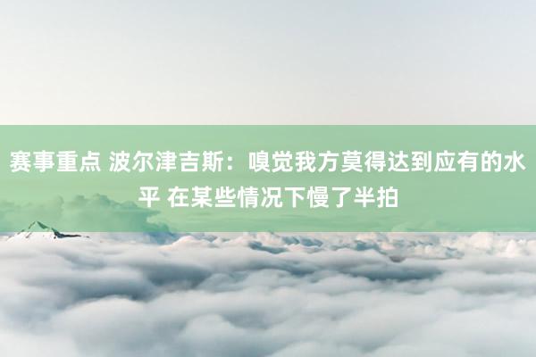 赛事重点 波尔津吉斯：嗅觉我方莫得达到应有的水平 在某些情况下慢了半拍