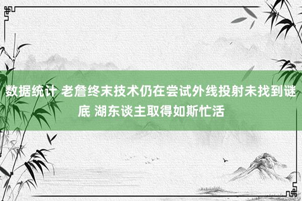 数据统计 老詹终末技术仍在尝试外线投射未找到谜底 湖东谈主取得如斯忙活