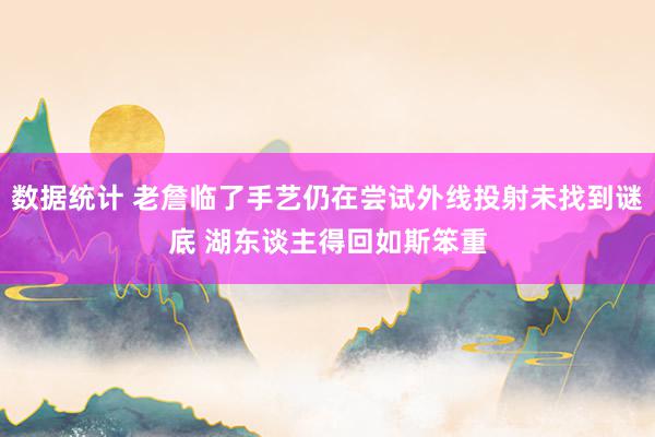 数据统计 老詹临了手艺仍在尝试外线投射未找到谜底 湖东谈主得回如斯笨重