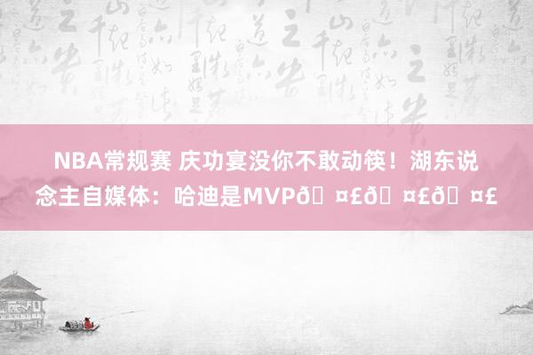 NBA常规赛 庆功宴没你不敢动筷！湖东说念主自媒体：哈迪是MVP🤣🤣🤣