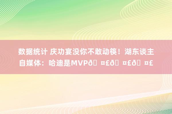 数据统计 庆功宴没你不敢动筷！湖东谈主自媒体：哈迪是MVP🤣🤣🤣