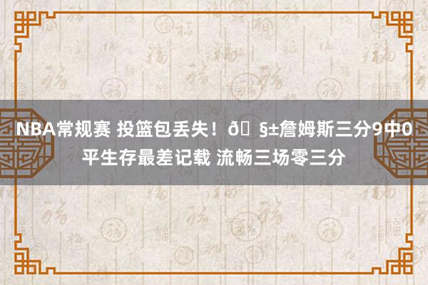 NBA常规赛 投篮包丢失！🧱詹姆斯三分9中0平生存最差记载 流畅三场零三分