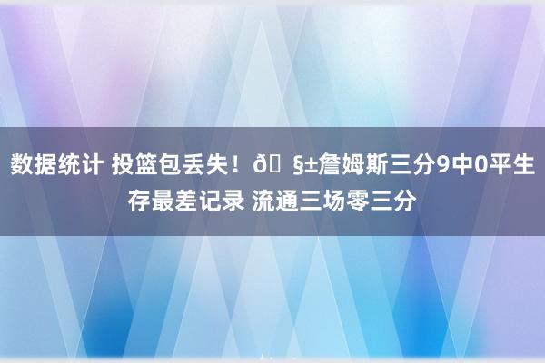 数据统计 投篮包丢失！🧱詹姆斯三分9中0平生存最差记录 流通三场零三分