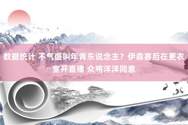 数据统计 不气盛叫年青东说念主？伊森赛后在更衣室开直播 众将洋洋同意