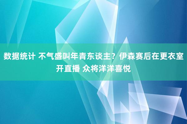 数据统计 不气盛叫年青东谈主？伊森赛后在更衣室开直播 众将洋洋喜悦