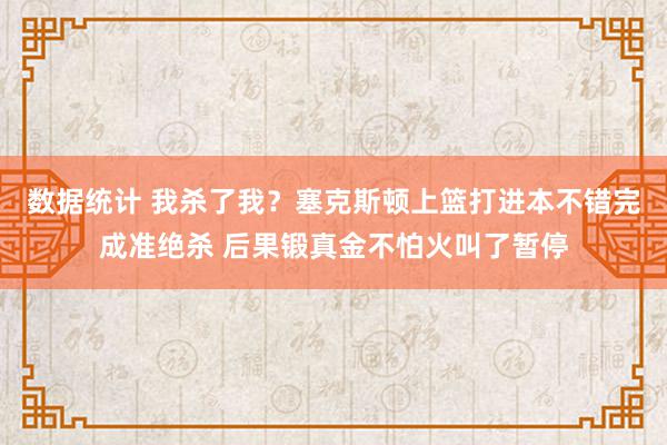 数据统计 我杀了我？塞克斯顿上篮打进本不错完成准绝杀 后果锻真金不怕火叫了暂停