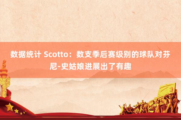 数据统计 Scotto：数支季后赛级别的球队对芬尼-史姑娘进展出了有趣