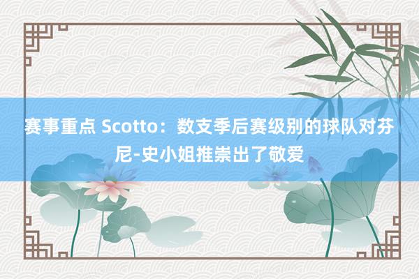 赛事重点 Scotto：数支季后赛级别的球队对芬尼-史小姐推崇出了敬爱