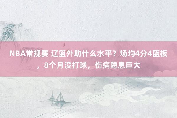 NBA常规赛 辽篮外助什么水平？场均4分4篮板，8个月没打球，伤病隐患巨大