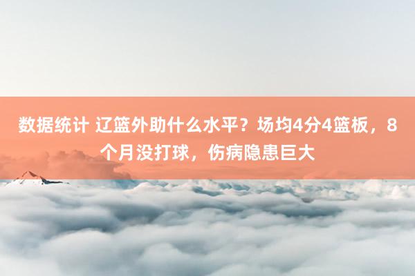 数据统计 辽篮外助什么水平？场均4分4篮板，8个月没打球，伤病隐患巨大