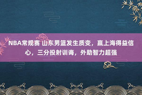 NBA常规赛 山东男篮发生质变，赢上海得益信心，三分投射训诲，外助智力超强