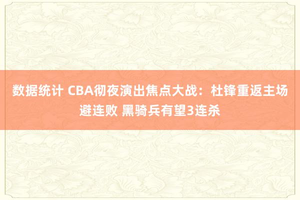 数据统计 CBA彻夜演出焦点大战：杜锋重返主场避连败 黑骑兵有望3连杀