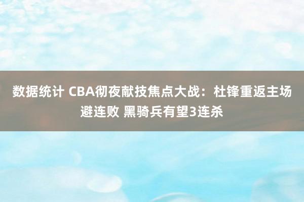 数据统计 CBA彻夜献技焦点大战：杜锋重返主场避连败 黑骑兵有望3连杀