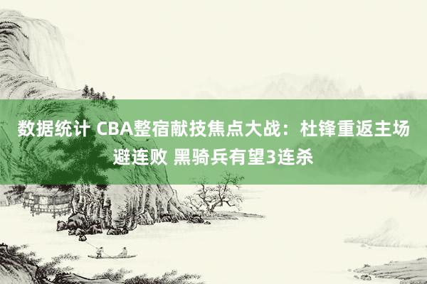 数据统计 CBA整宿献技焦点大战：杜锋重返主场避连败 黑骑兵有望3连杀