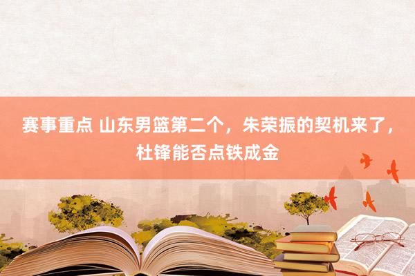 赛事重点 山东男篮第二个，朱荣振的契机来了，杜锋能否点铁成金