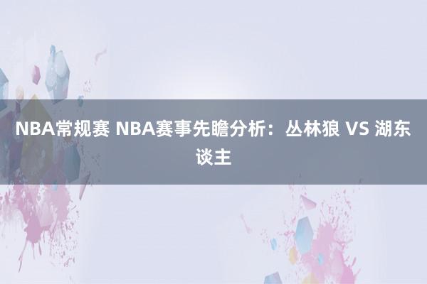 NBA常规赛 NBA赛事先瞻分析：丛林狼 VS 湖东谈主