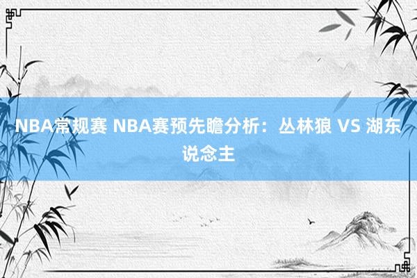 NBA常规赛 NBA赛预先瞻分析：丛林狼 VS 湖东说念主