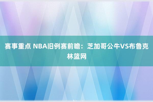 赛事重点 NBA旧例赛前瞻：芝加哥公牛VS布鲁克林篮网