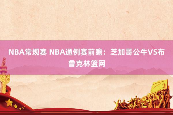 NBA常规赛 NBA通例赛前瞻：芝加哥公牛VS布鲁克林篮网