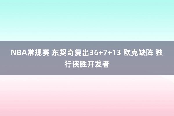 NBA常规赛 东契奇复出36+7+13 欧克缺阵 独行侠胜开发者