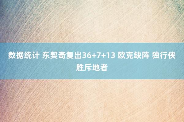 数据统计 东契奇复出36+7+13 欧克缺阵 独行侠胜斥地者