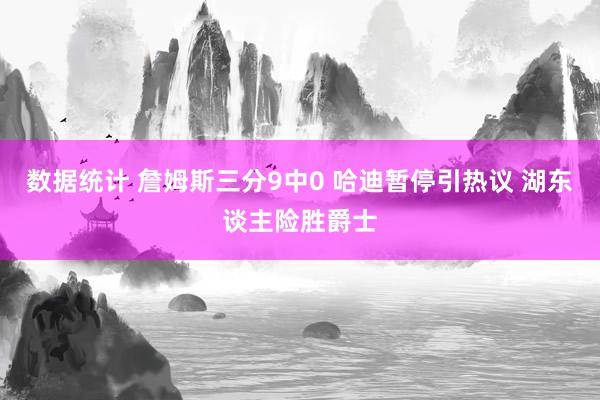 数据统计 詹姆斯三分9中0 哈迪暂停引热议 湖东谈主险胜爵士