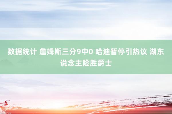 数据统计 詹姆斯三分9中0 哈迪暂停引热议 湖东说念主险胜爵士