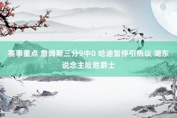 赛事重点 詹姆斯三分9中0 哈迪暂停引热议 湖东说念主险胜爵士