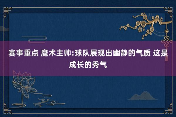 赛事重点 魔术主帅:球队展现出幽静的气质 这是成长的秀气