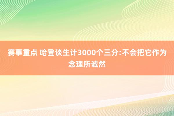 赛事重点 哈登谈生计3000个三分:不会把它作为念理所诚然