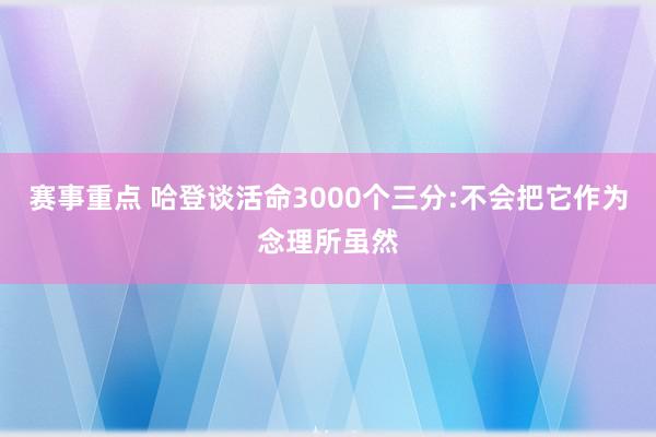 赛事重点 哈登谈活命3000个三分:不会把它作为念理所虽然