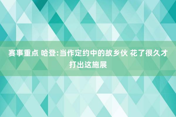 赛事重点 哈登:当作定约中的故乡伙 花了很久才打出这施展