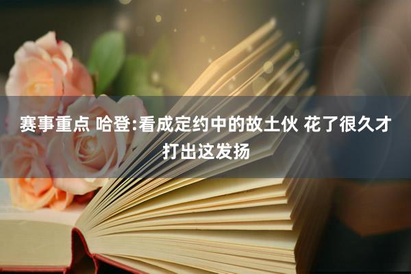 赛事重点 哈登:看成定约中的故土伙 花了很久才打出这发扬