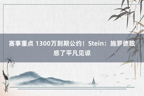 赛事重点 1300万到期公约！Stein：施罗德眩惑了平凡见谅