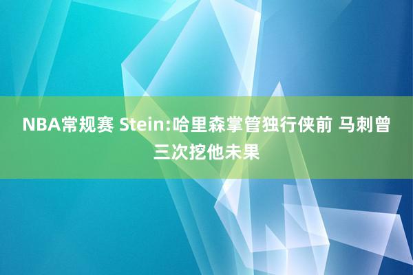 NBA常规赛 Stein:哈里森掌管独行侠前 马刺曾三次挖他未果