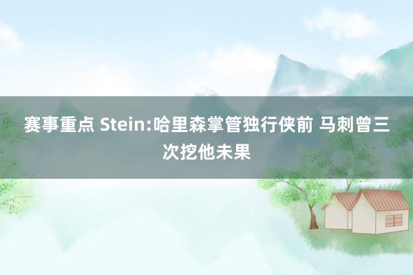 赛事重点 Stein:哈里森掌管独行侠前 马刺曾三次挖他未果