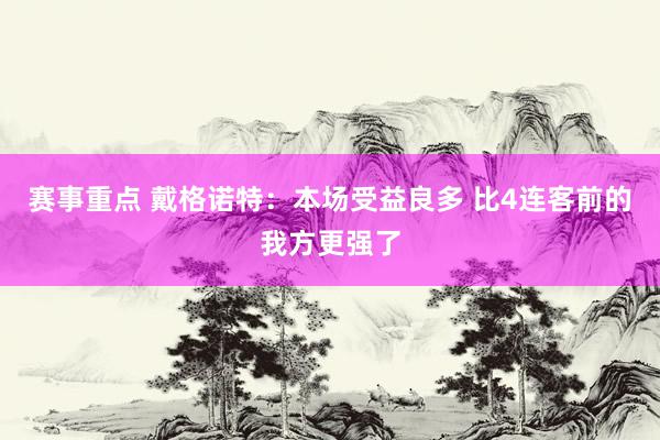 赛事重点 戴格诺特：本场受益良多 比4连客前的我方更强了