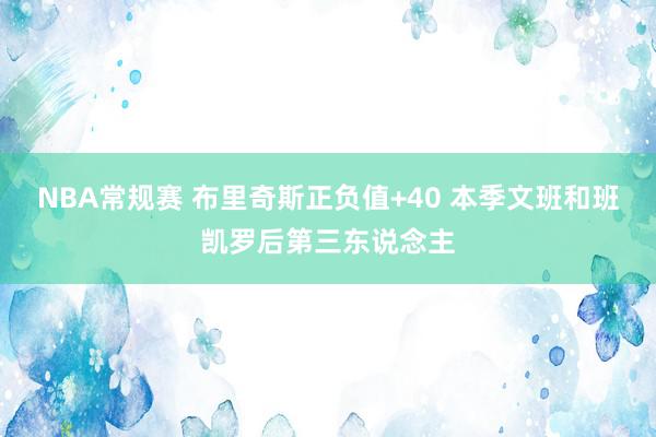 NBA常规赛 布里奇斯正负值+40 本季文班和班凯罗后第三东说念主