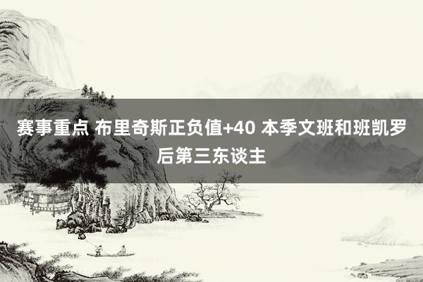 赛事重点 布里奇斯正负值+40 本季文班和班凯罗后第三东谈主