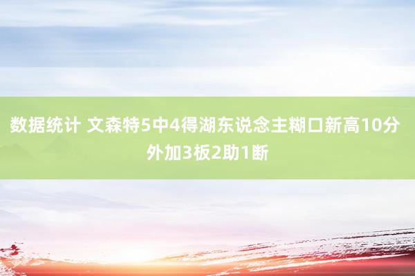 数据统计 文森特5中4得湖东说念主糊口新高10分 外加3板2助1断