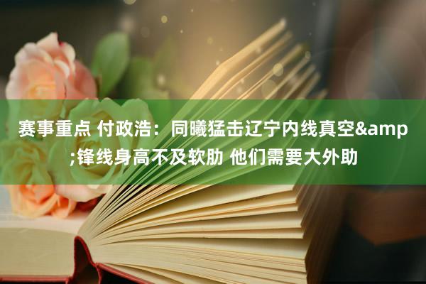 赛事重点 付政浩：同曦猛击辽宁内线真空&锋线身高不及软肋 他们需要大外助