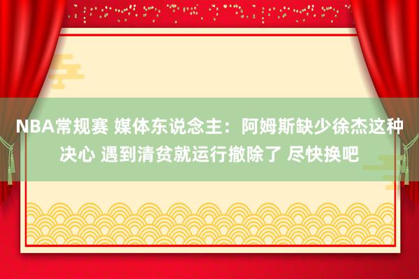 NBA常规赛 媒体东说念主：阿姆斯缺少徐杰这种决心 遇到清贫就运行撤除了 尽快换吧