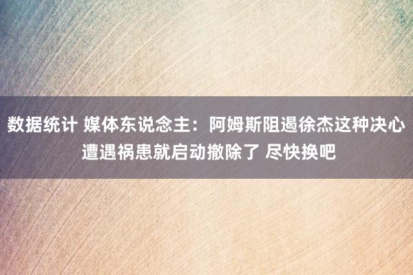 数据统计 媒体东说念主：阿姆斯阻遏徐杰这种决心 遭遇祸患就启动撤除了 尽快换吧