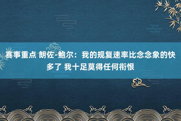 赛事重点 朗佐-鲍尔：我的规复速率比念念象的快多了 我十足莫得任何衔恨