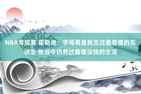 NBA常规赛 霍勒迪：字母哥是我见过最吝啬的东谈主 他当今仍然过着像没钱的生活